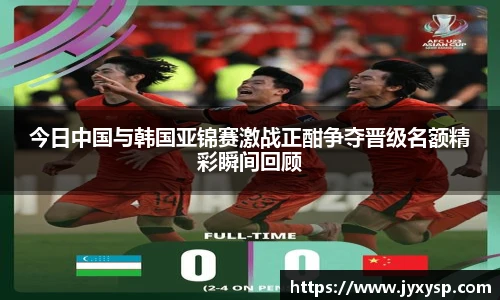 jrs今日中国与韩国亚锦赛激战正酣争夺晋级名额精彩瞬间回顾